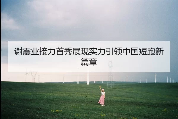 谢震业接力首秀展现实力引领中国短跑新篇章